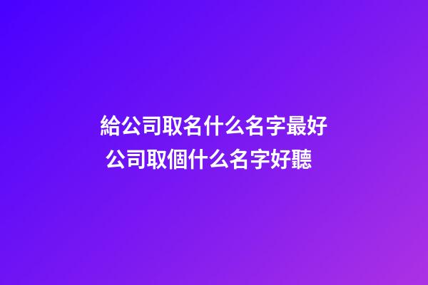 給公司取名什么名字最好 公司取個什么名字好聽-第1張-公司起名-玄機派